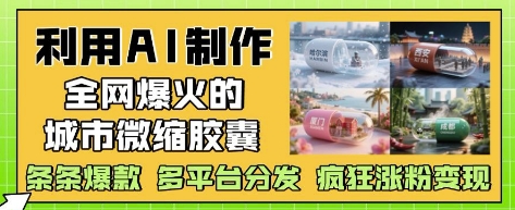 利用AI制作全网爆火的城市微缩胶囊，条条爆款， 多平台分发，疯狂涨粉变现-奇奇网创