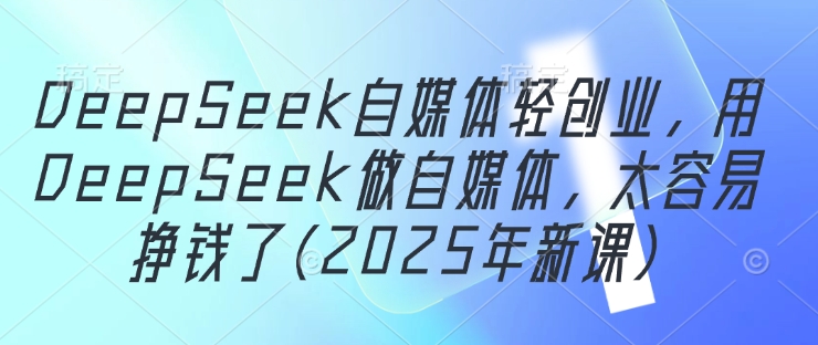 DeepSeek自媒体轻创业,用DeepSeek做自媒体,太容易挣钱了(2025年新课)-奇奇网创