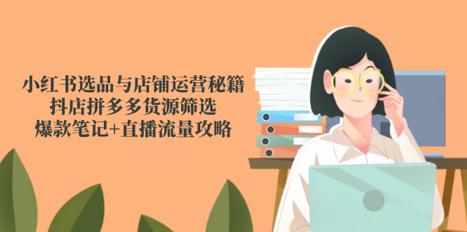 小红书选品与店铺运营秘籍，抖店拼多多货源筛选，爆款笔记+直播流量攻略-奇奇网创