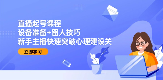 直播起号课程：设备准备+留人技巧，新手主播快速突破心理建设关-奇奇网创