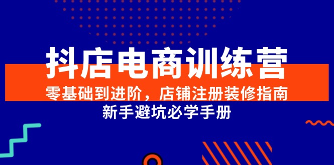 抖店电商训练营，零基础到进阶，店铺注册装修指南，新手避坑必学手册-奇奇网创