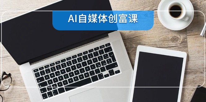 AI自媒体创富课，账号准备到直播带货，零基础22项技能速成-奇奇网创