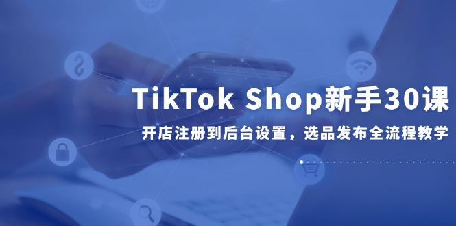 TikTok Shop新手30课，开店注册到后台设置，选品发布全流程教学-奇奇网创