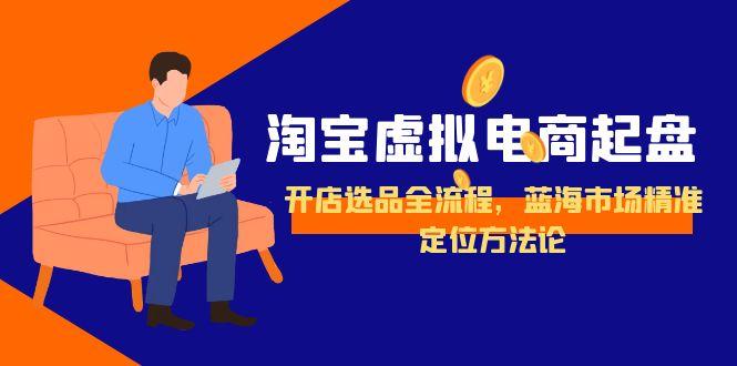 淘宝虚拟电商起盘，开店选品全流程，蓝海市场精准定位方法论-奇奇网创