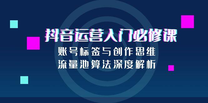 抖音运营入门必修课，账号标签与创作思维，流量池算法深度解析-奇奇网创