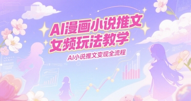 AI漫画小说推文女频玩法教学，AI小说推文变现全流程-奇奇网创