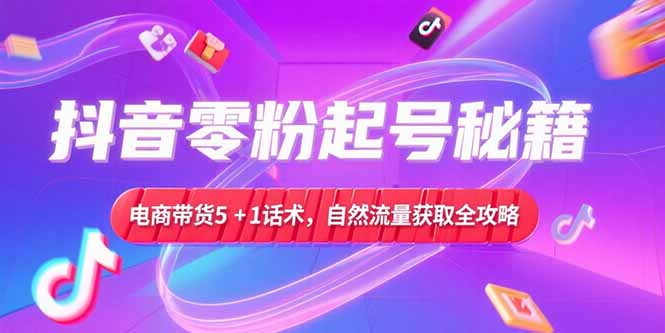 抖音零粉起号秘籍，电商带货5+1话术，自然流量获取实操流程-奇奇网创