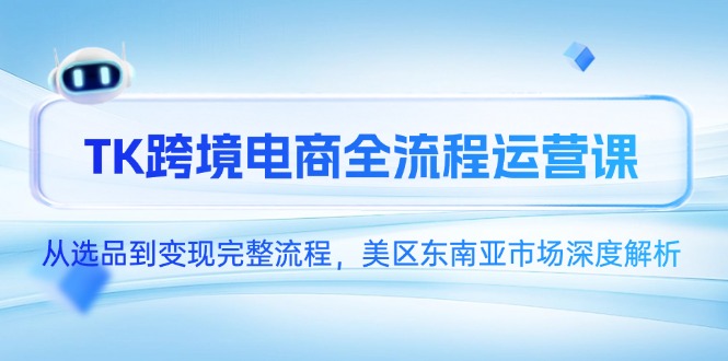 TK跨境电商全流程运营课，从选品到变现完整流程，美区东南亚市场深度解析-奇奇网创