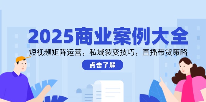 2025商业案例大全，短视频矩阵运营，私域裂变技巧，直播带货策略-奇奇网创