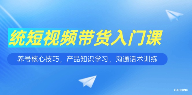 短视频带货入门课，养号核心技巧，产品知识学习，沟通话术训练-奇奇网创