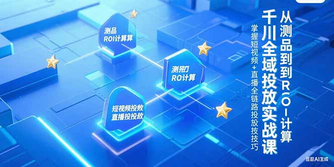 千川全域投放实战课，从测品到ROI计算，掌握短视频+直播全链路投放技巧-奇奇网创