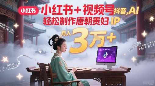 小红书+视频号+抖音，AI轻松制作唐朝贵妇IP，每天30分钟，轻松产出N条，月入3W+-奇奇网创