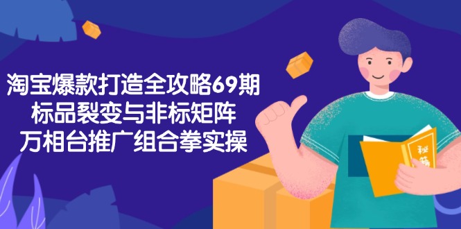 淘宝爆款打造全攻略-69期，标品裂变与非标矩阵，万相台推广组合拳实操-奇奇网创