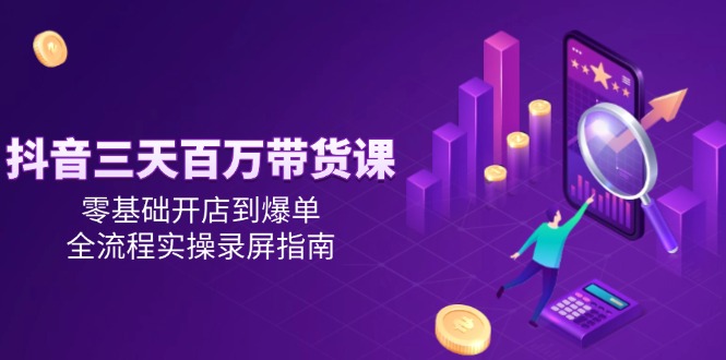 抖音三天百万带货课，零基础开店到爆单，全流程实操录屏指南-奇奇网创