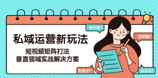 私域运营新玩法，短视频矩阵打法，垂直领域实战解决方案(更新6月)-奇奇网创