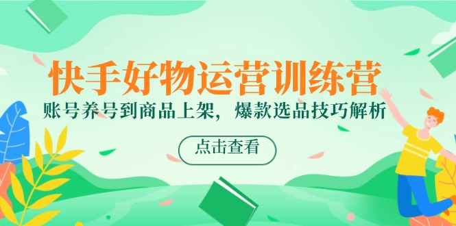 快手好物运营训练营，账号养号到商品上架，爆款选品技巧解析-奇奇网创