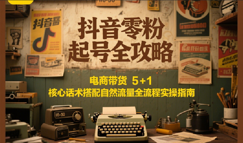 抖音零粉起号全攻略：电商带货 5+1 核心话术搭配自然流量全流程实操指南-奇奇网创