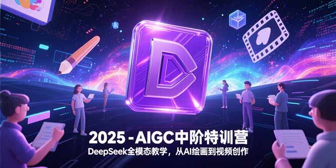 2025-AIGC中阶特训营，DeepSeek全模态教学，从AI绘画到视频创作-奇奇网创