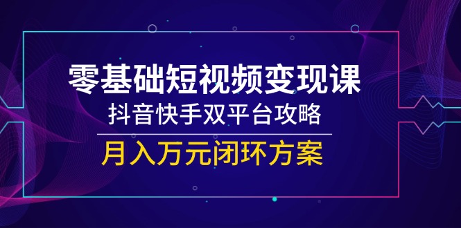 零基础短视频变现课，抖音快手双平台攻略，月入万元闭环方案-奇奇网创