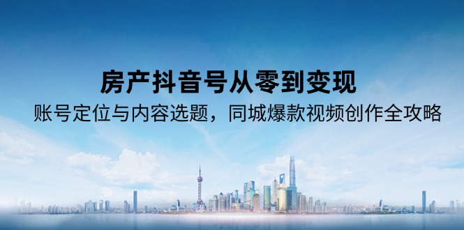 房产抖音号从零到变现，账号定位与内容选题，同城爆款视频创作全攻略-奇奇网创