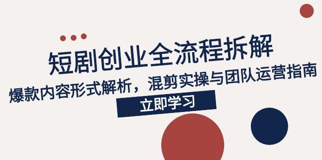2025短剧创业全流程拆解，爆款内容形式解析，混剪实操与团队运营指南-奇奇网创