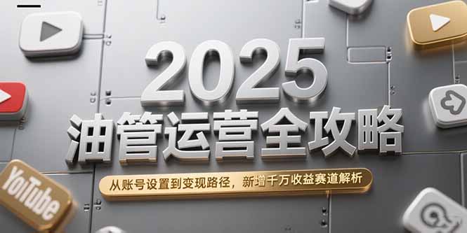 2025油管运营全攻略，从账号设置到变现路径，新增千万收益赛道解析-奇奇网创