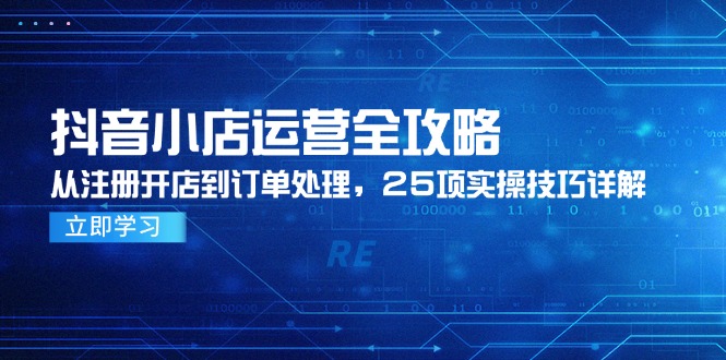 抖音小店运营全攻略，从注册开店到订单处理，25项实操技巧详解-奇奇网创