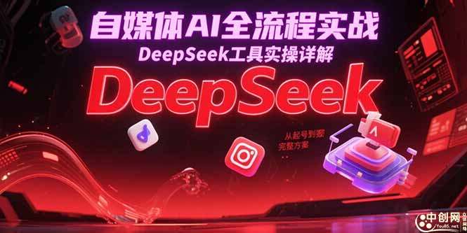 自媒体AI全流程实战，DeepSeek工具实操详解，从起号到变现完整方案-奇奇网创