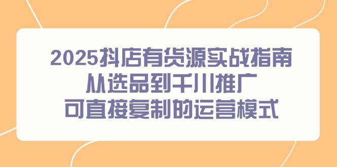 2025抖店有货源实战指南，从选品到千川推广，可直接复制的运营模式-奇奇网创