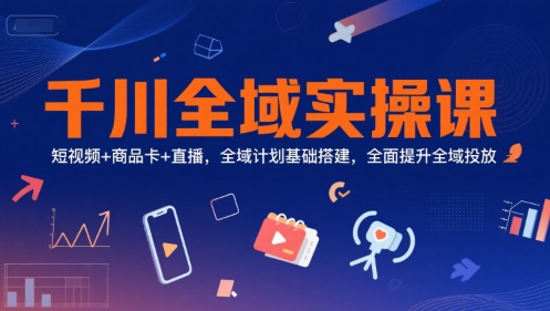 千川全域实操课，短视频+商品卡+直播，全域计划基础搭建，全面提升全域投放-奇奇网创