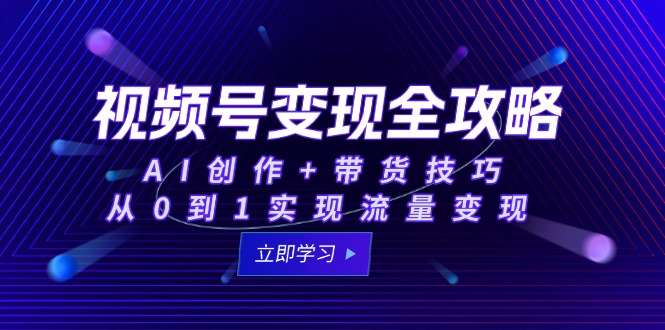 视频号变现全攻略：AI创作+带货技巧，从0到1实现流量变现-奇奇网创