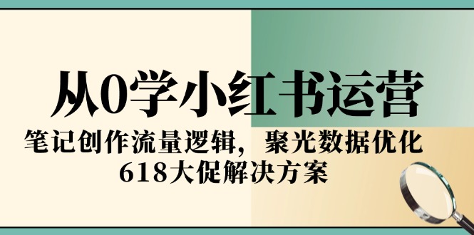 从0学小红书运营，笔记创作流量逻辑，聚光数据优化，618大促解决方案-奇奇网创