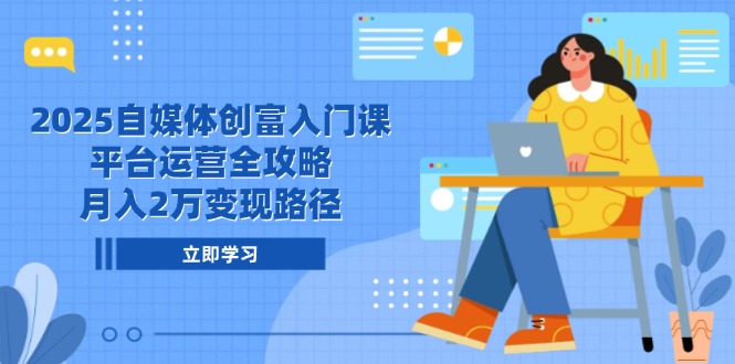 2025自媒体创富入门课，平台运营全攻略，月入2万变现路径-奇奇网创