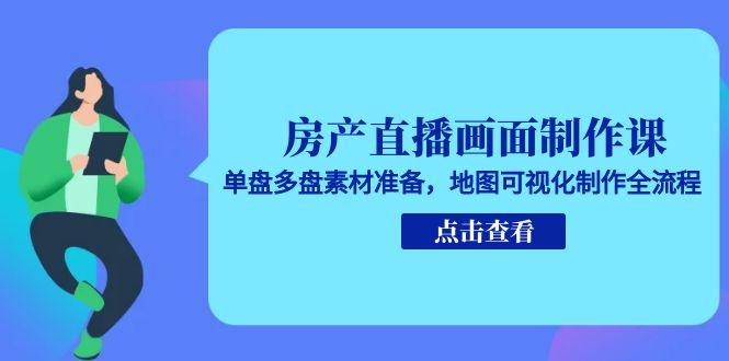 房产直播画面制作课，单盘多盘素材准备，地图可视化制作全流程-奇奇网创