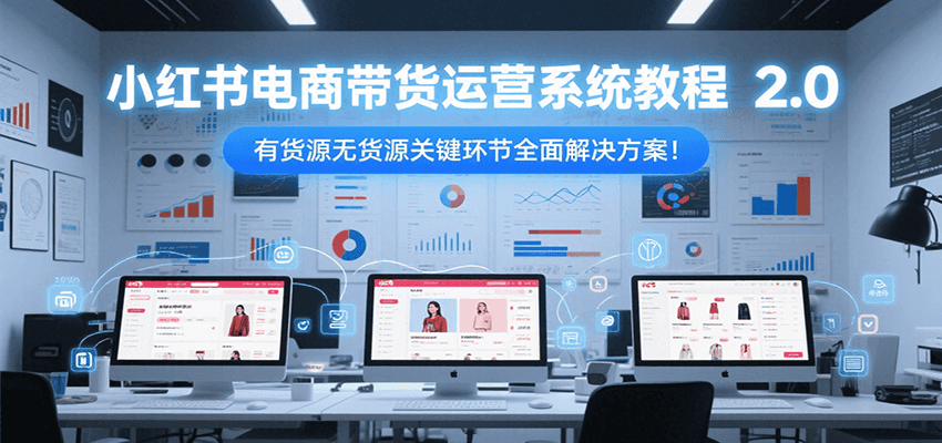 小红书电商带货运营系统教程2.0，有货源无货源关键环节全面解决方案！-奇奇网创