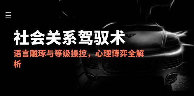2025社会关系驾驭术，语言雕琢与等级操控，心理博弈全解析-奇奇网创