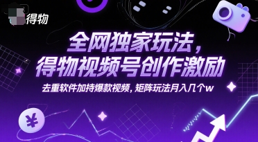 全网独家玩法，得物视频号创作激励 去重软件加持爆款视频，矩阵玩法月入几个w【揭秘】-奇奇网创