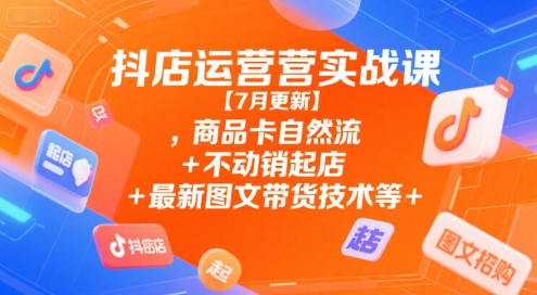 抖店运营实战课【7月更新】,商品卡自然流+不动销起店+最新图文带货技术等-奇奇网创