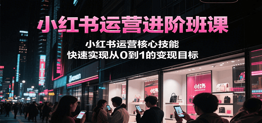 小红书运营进阶班课，小红书运营核心技能，快速实现从0到1的变现目标-奇奇网创