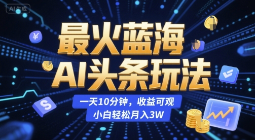 最火蓝海AI头条玩法，一天10分钟，收益可观，小白轻松月入3W【揭秘】-奇奇网创