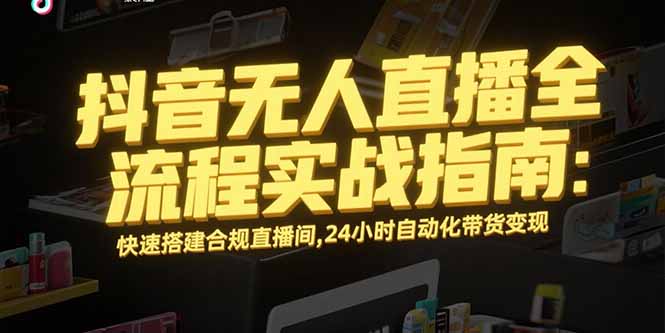 抖音无人直播全流程实战指南：快速搭建合规直播间，24小时自动化带货变现-奇奇网创