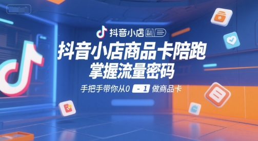 抖音小店商品卡陪跑，掌握流量密码，手把手带你从0-1做商品卡-奇奇网创