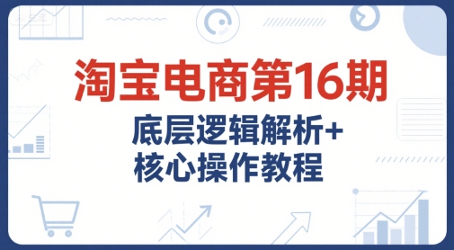 淘宝电商第16期，底层逻辑解析+核心操作教程，运营、推广提升能力的必学课程+配套资料-奇奇网创