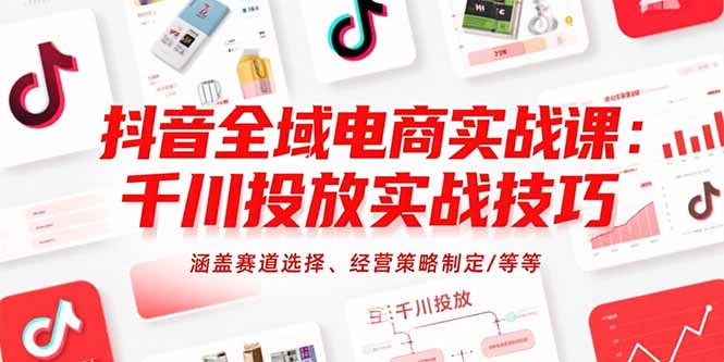 抖音全域电商实战课：千川投放实战技巧，涵盖赛道选择、经营策略制定/等等-奇奇网创