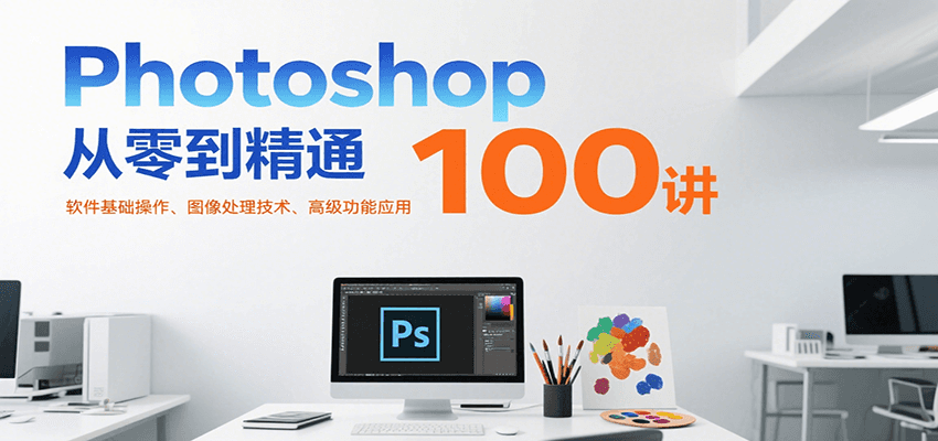 Photoshop从零到精通100讲：软件基础操作、图像处理技术、高级功能应用-奇奇网创