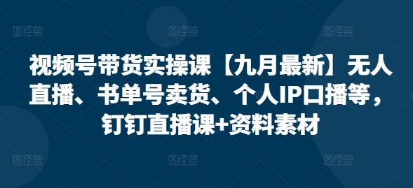 视频号带货实操课【25年7月最新】无人直播、书单号卖货、个人IP口播等，钉钉直播课+资料素材-奇奇网创