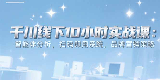 6月千川线下10小时实战课：智能体分析，扫码即用系统，品牌营销策略-奇奇网创