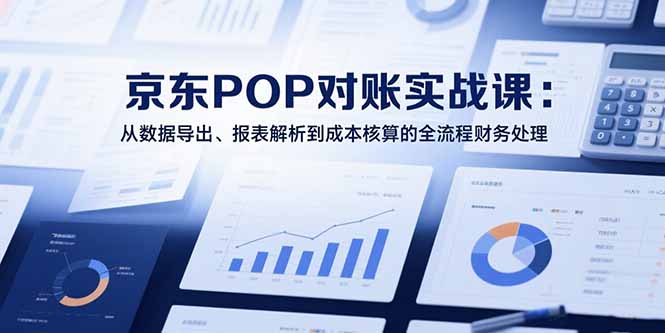 2025京东POP对账实战课：从数据导出、报表解析到成本核算的全流程财务处理-奇奇网创