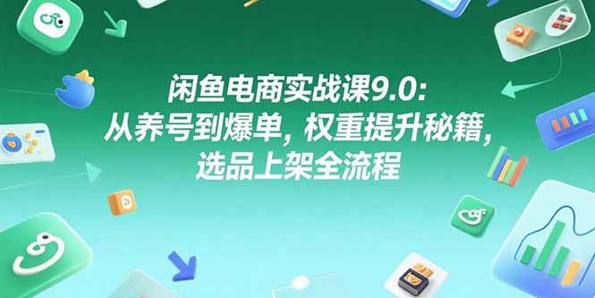 闲鱼电商实战课9.0：从养号到爆单，权重提升秘籍，选品上架全流程-奇奇网创