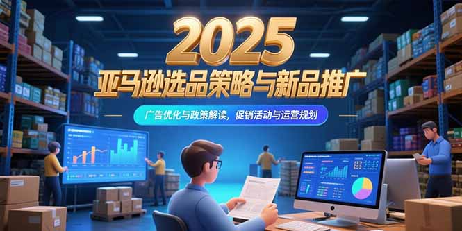 2025亚马逊选品策略与新品推广，广告优化与政策解读，促销活动与运营规划-奇奇网创
